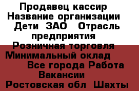 Продавец-кассир › Название организации ­ Дети, ЗАО › Отрасль предприятия ­ Розничная торговля › Минимальный оклад ­ 27 000 - Все города Работа » Вакансии   . Ростовская обл.,Шахты г.